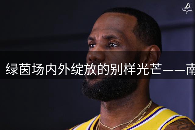 绿茵场内外绽放的别样光芒——南京赛场上的特殊温暖
